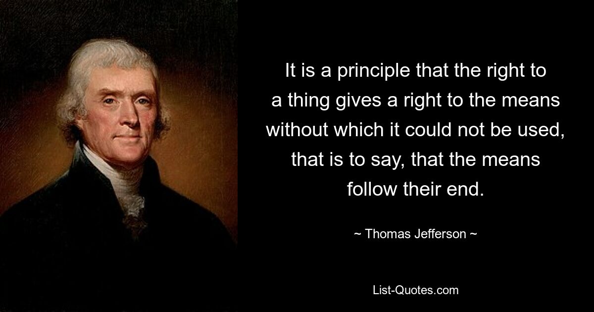 It is a principle that the right to a thing gives a right to the means without which it could not be used, that is to say, that the means follow their end. — © Thomas Jefferson