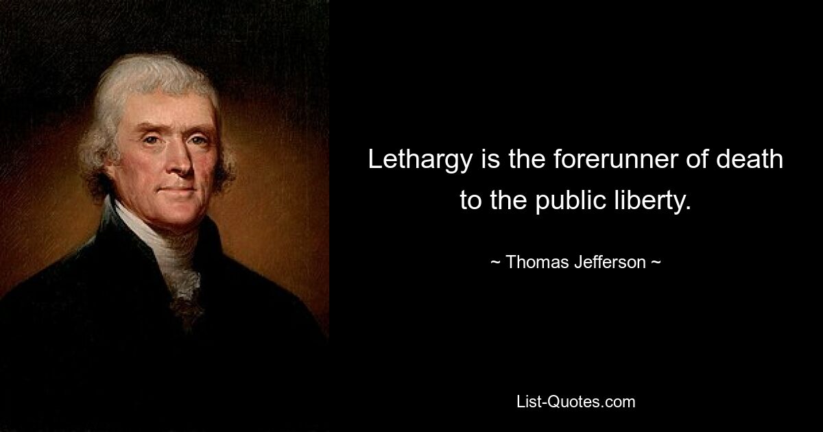 Lethargy is the forerunner of death to the public liberty. — © Thomas Jefferson