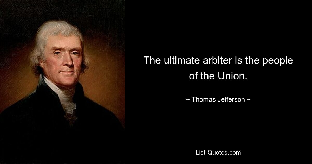 The ultimate arbiter is the people of the Union. — © Thomas Jefferson