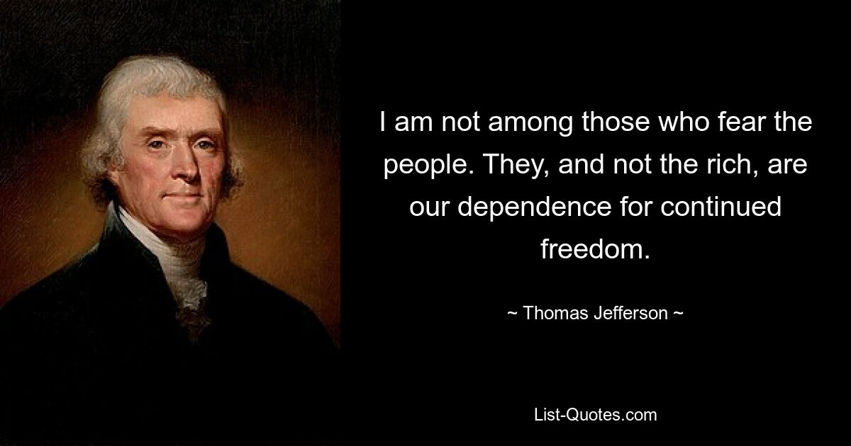 I am not among those who fear the people. They, and not the rich, are our dependence for continued freedom. — © Thomas Jefferson