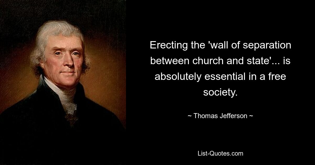 Erecting the 'wall of separation between church and state'... is absolutely essential in a free society. — © Thomas Jefferson