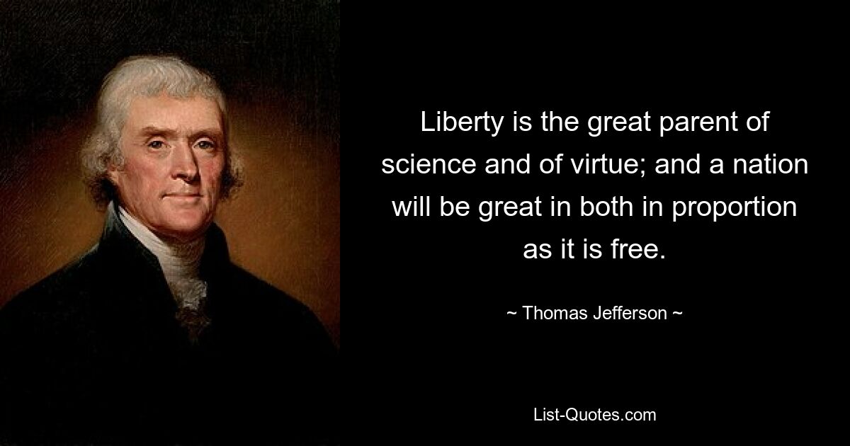 Liberty is the great parent of science and of virtue; and a nation will be great in both in proportion as it is free. — © Thomas Jefferson