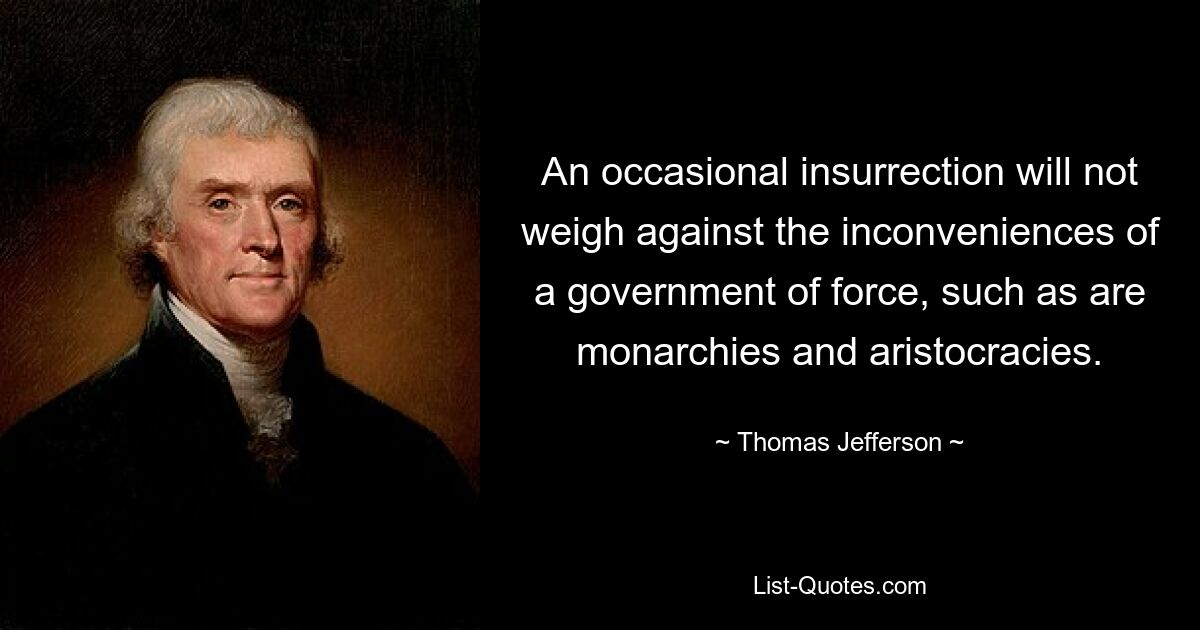 An occasional insurrection will not weigh against the inconveniences of a government of force, such as are monarchies and aristocracies. — © Thomas Jefferson