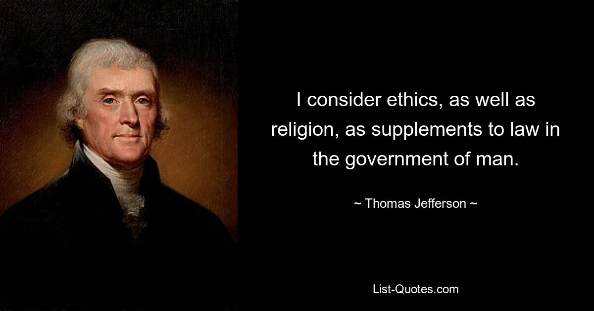 I consider ethics, as well as religion, as supplements to law in the government of man. — © Thomas Jefferson