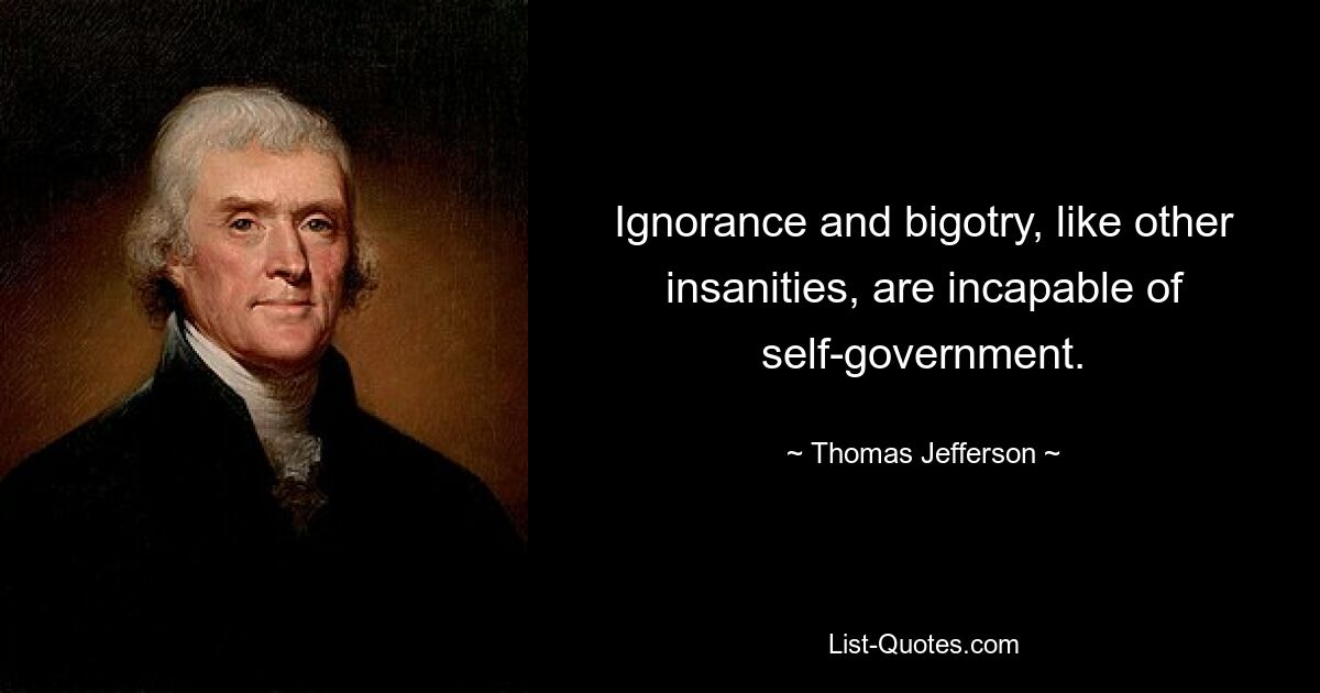 Ignorance and bigotry, like other insanities, are incapable of self-government. — © Thomas Jefferson