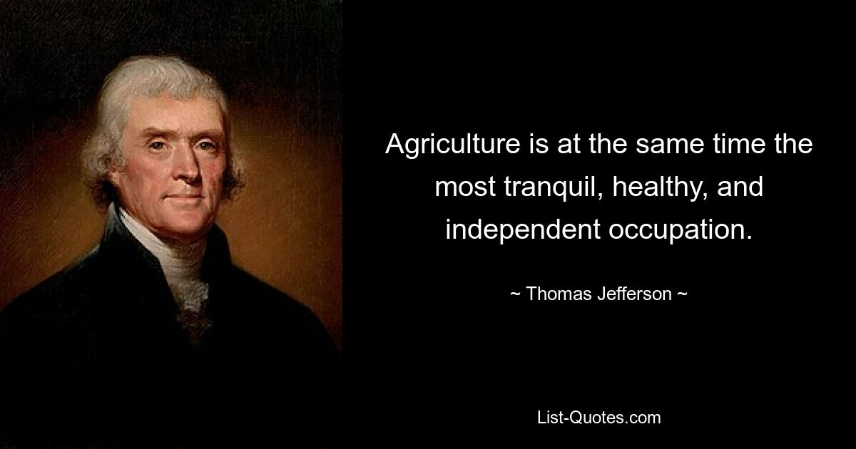 Agriculture is at the same time the most tranquil, healthy, and independent occupation. — © Thomas Jefferson