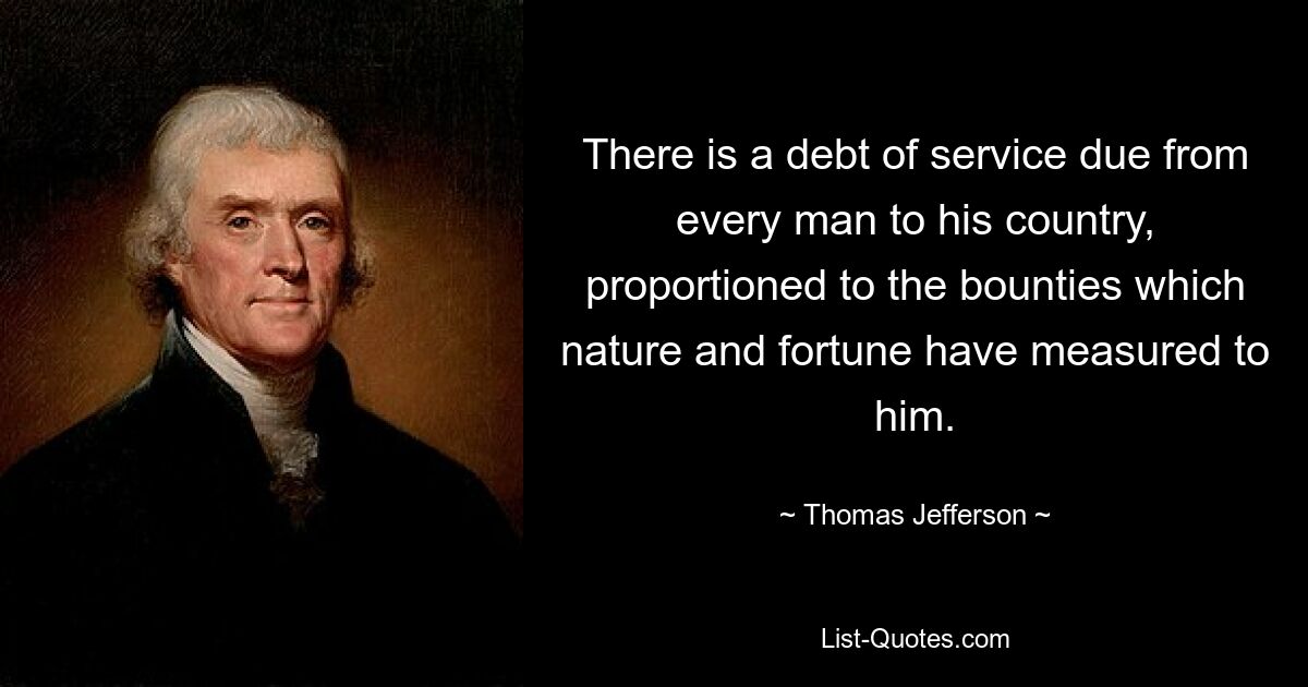 There is a debt of service due from every man to his country, proportioned to the bounties which nature and fortune have measured to him. — © Thomas Jefferson