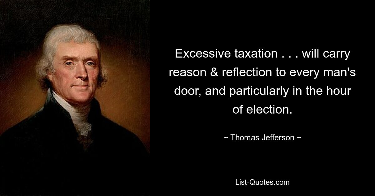 Excessive taxation . . . will carry reason & reflection to every man's door, and particularly in the hour of election. — © Thomas Jefferson