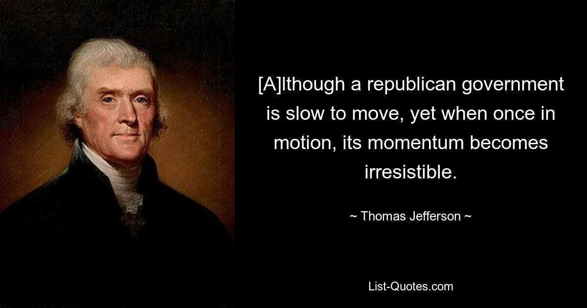 [A]lthough a republican government is slow to move, yet when once in motion, its momentum becomes irresistible. — © Thomas Jefferson