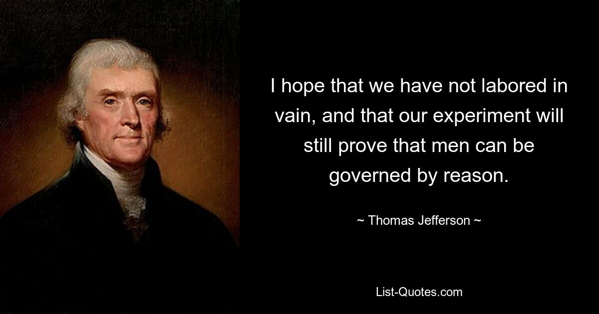 I hope that we have not labored in vain, and that our experiment will still prove that men can be governed by reason. — © Thomas Jefferson