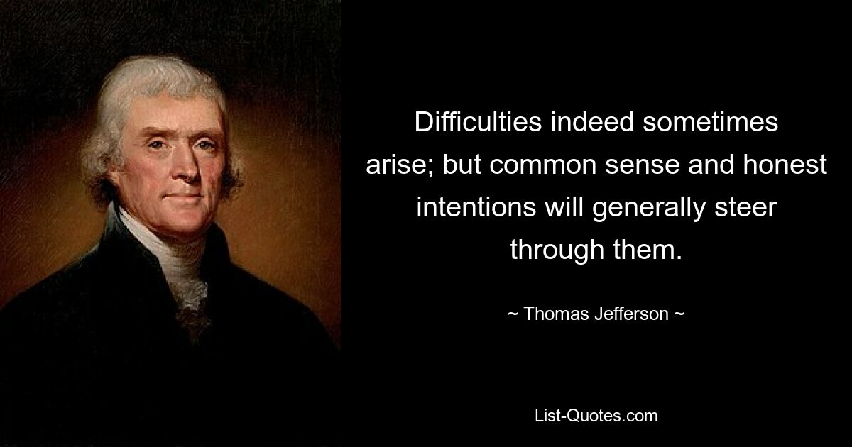 Difficulties indeed sometimes arise; but common sense and honest intentions will generally steer through them. — © Thomas Jefferson