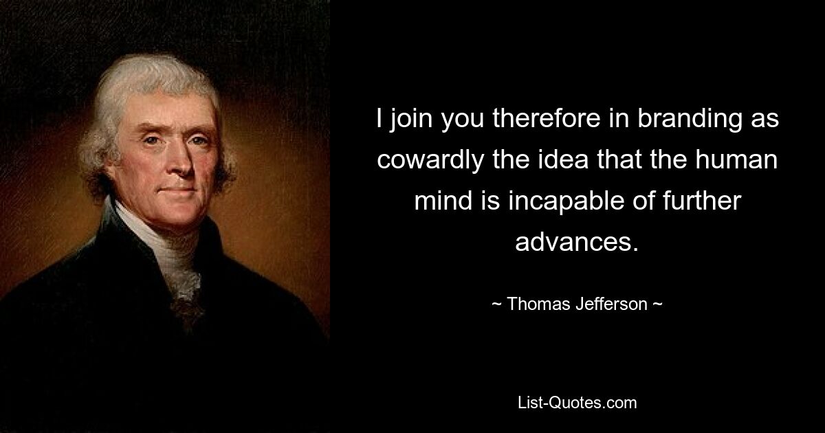 I join you therefore in branding as cowardly the idea that the human mind is incapable of further advances. — © Thomas Jefferson