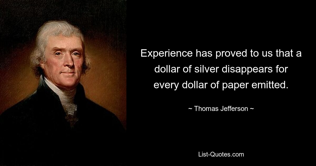 Experience has proved to us that a dollar of silver disappears for every dollar of paper emitted. — © Thomas Jefferson