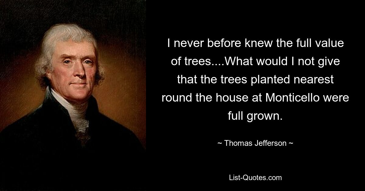 I never before knew the full value of trees....What would I not give that the trees planted nearest round the house at Monticello were full grown. — © Thomas Jefferson