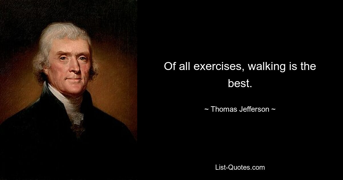 Of all exercises, walking is the best. — © Thomas Jefferson