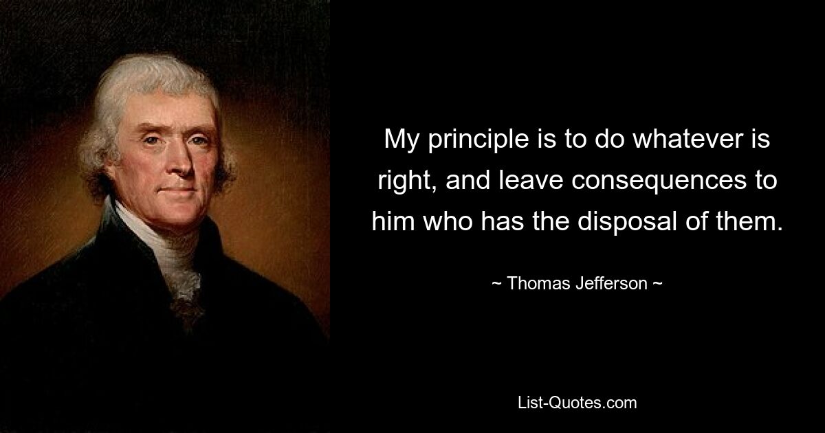 My principle is to do whatever is right, and leave consequences to him who has the disposal of them. — © Thomas Jefferson