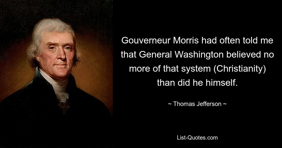 Gouverneur Morris had often told me that General Washington believed no more of that system (Christianity) than did he himself. — © Thomas Jefferson