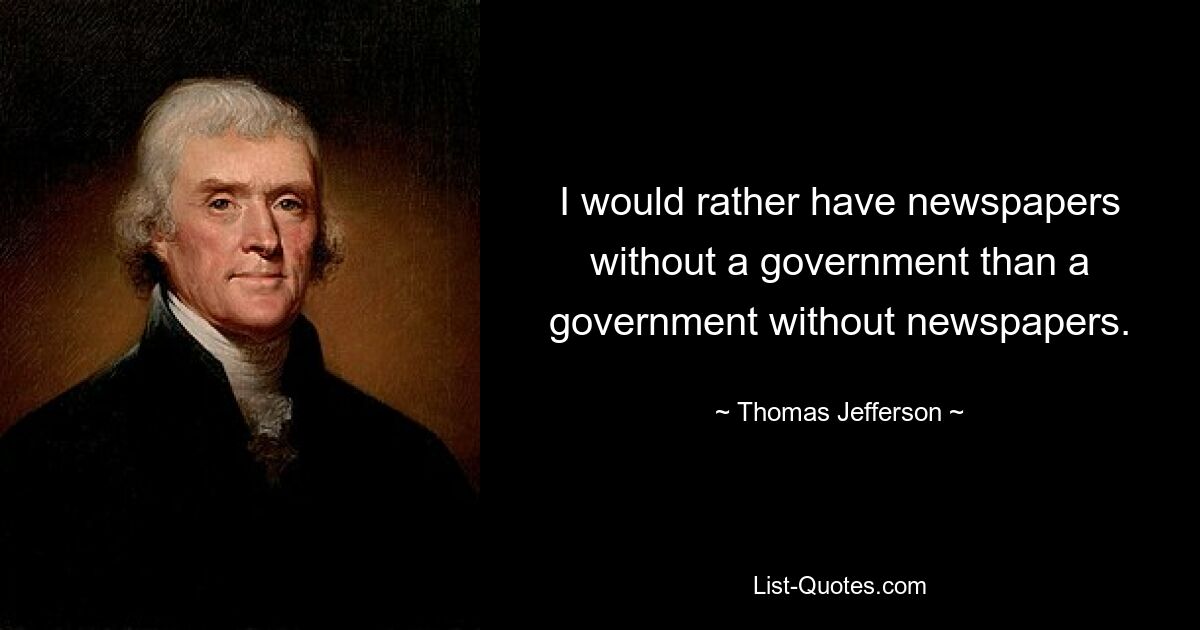 I would rather have newspapers without a government than a government without newspapers. — © Thomas Jefferson