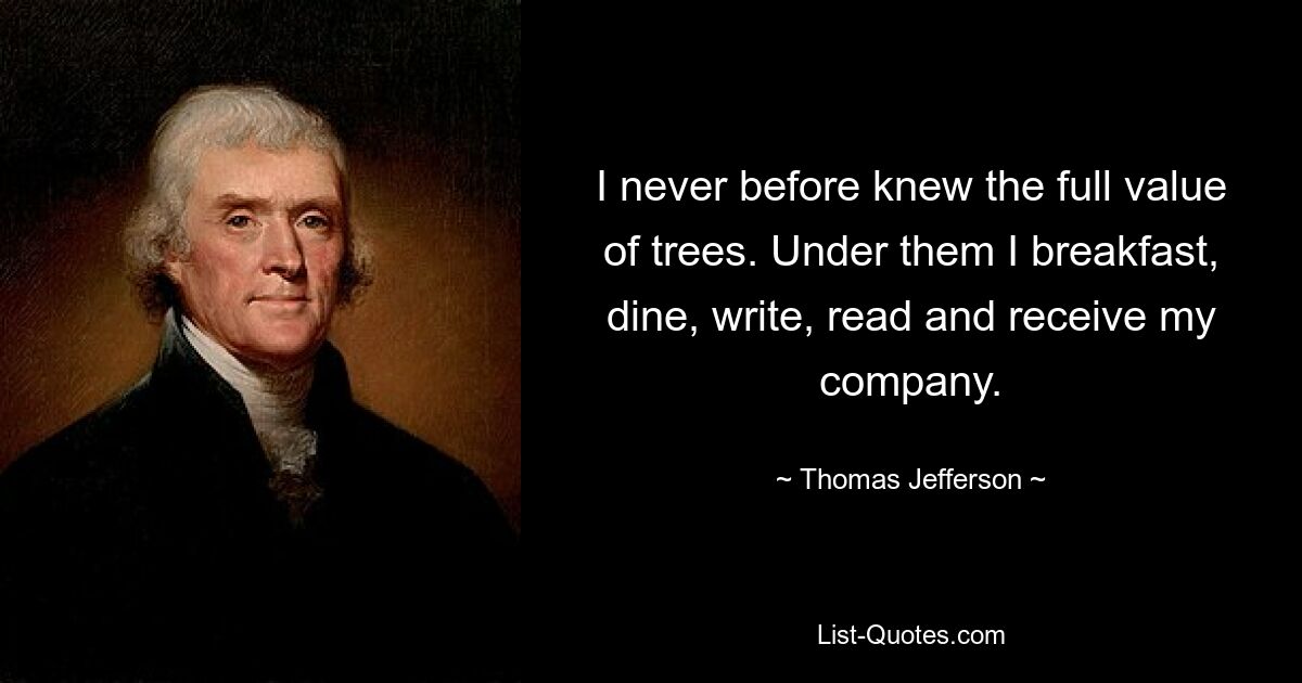 I never before knew the full value of trees. Under them I breakfast, dine, write, read and receive my company. — © Thomas Jefferson