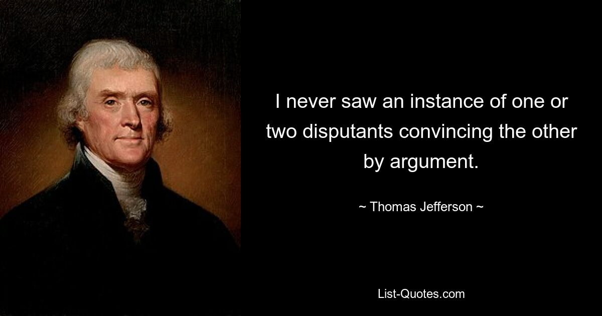 I never saw an instance of one or two disputants convincing the other by argument. — © Thomas Jefferson