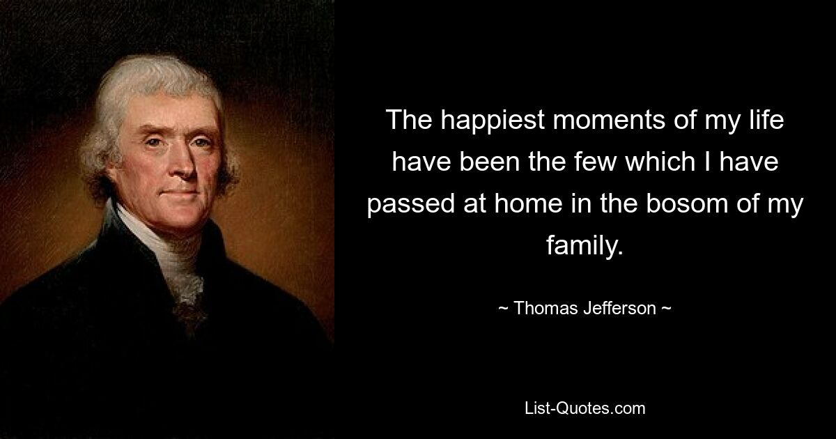 The happiest moments of my life have been the few which I have passed at home in the bosom of my family. — © Thomas Jefferson