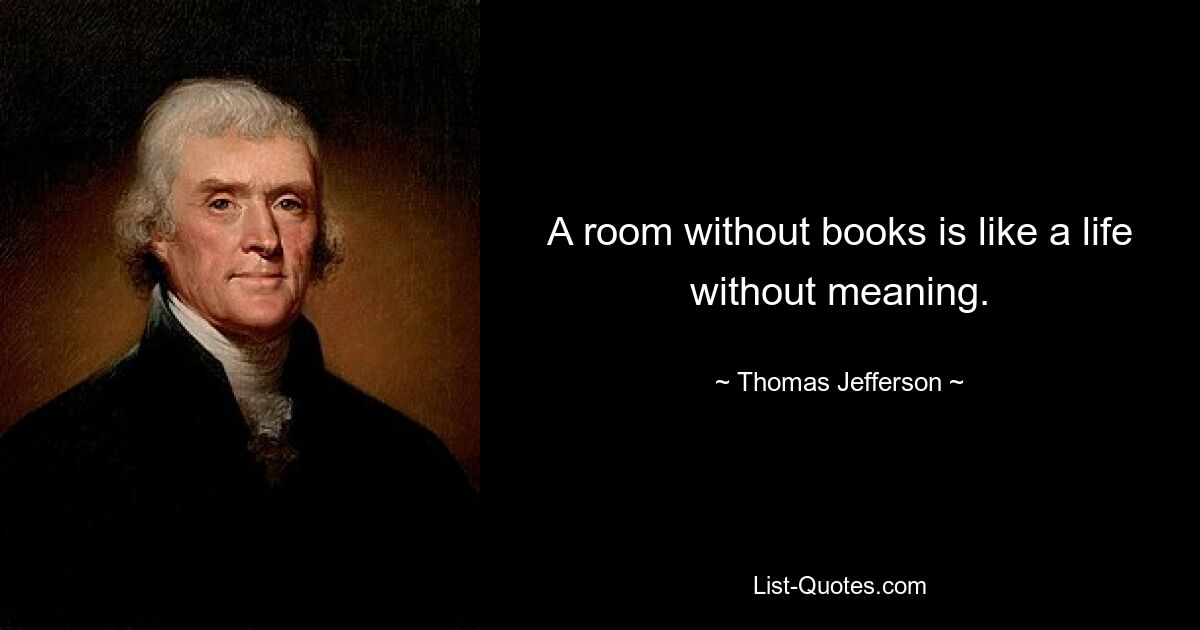 A room without books is like a life without meaning. — © Thomas Jefferson