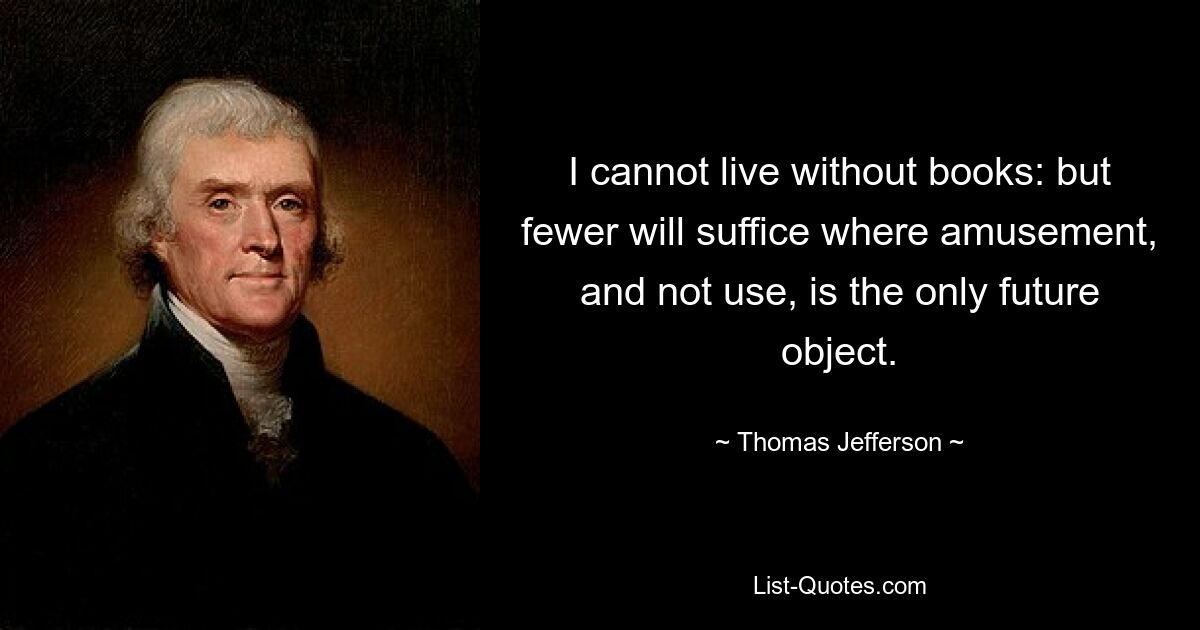 I cannot live without books: but fewer will suffice where amusement, and not use, is the only future object. — © Thomas Jefferson