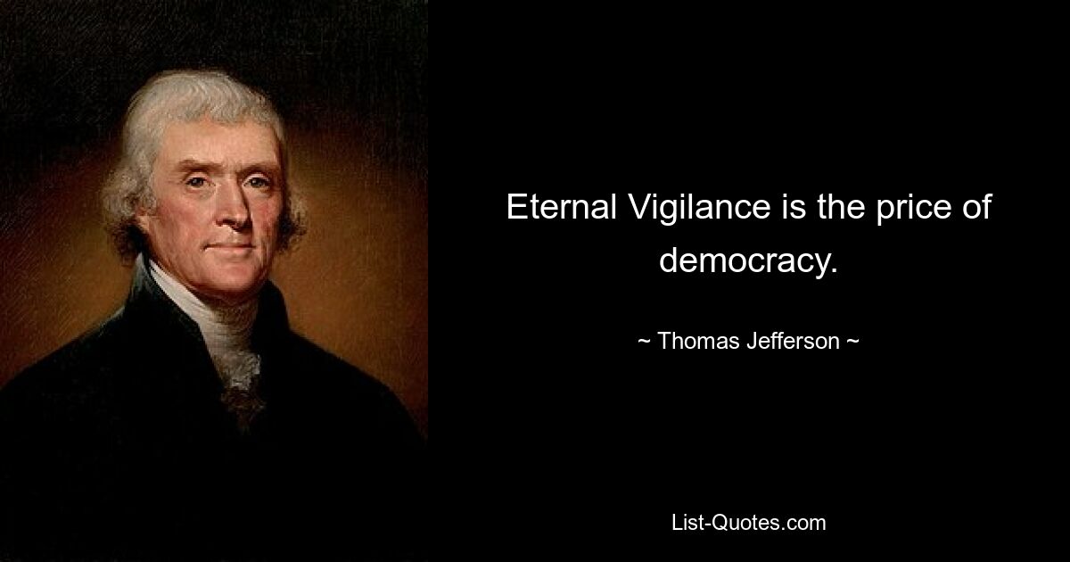 Eternal Vigilance is the price of democracy. — © Thomas Jefferson