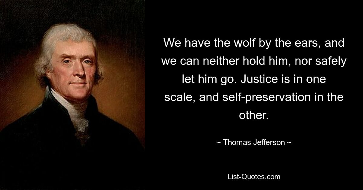 We have the wolf by the ears, and we can neither hold him, nor safely let him go. Justice is in one scale, and self-preservation in the other. — © Thomas Jefferson