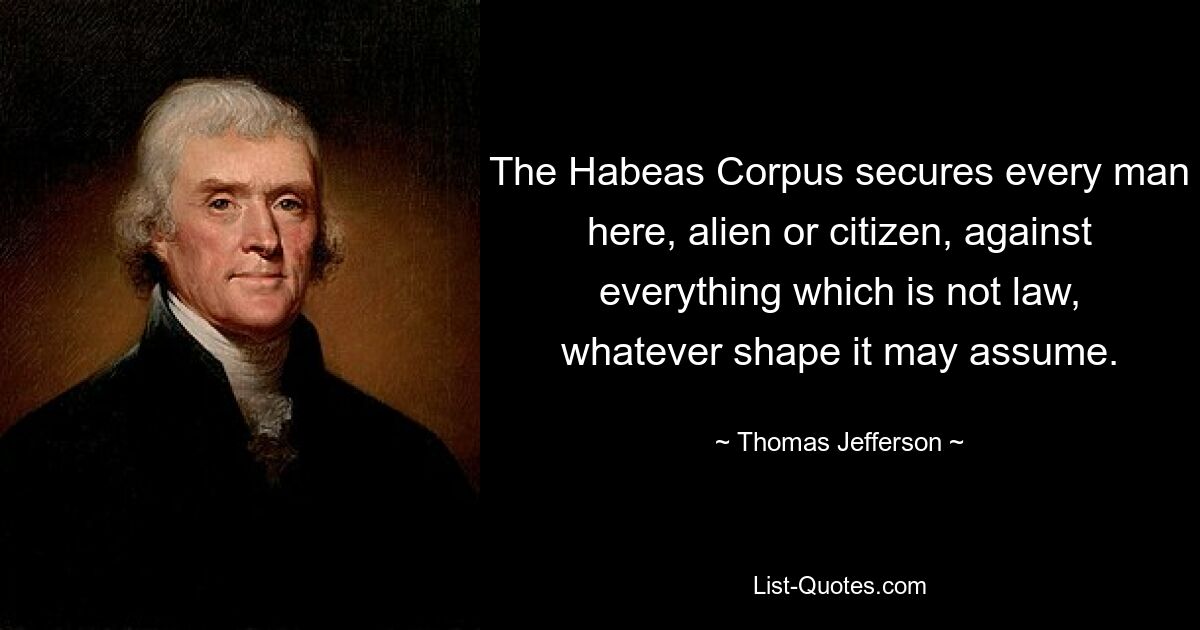 The Habeas Corpus secures every man here, alien or citizen, against everything which is not law, whatever shape it may assume. — © Thomas Jefferson