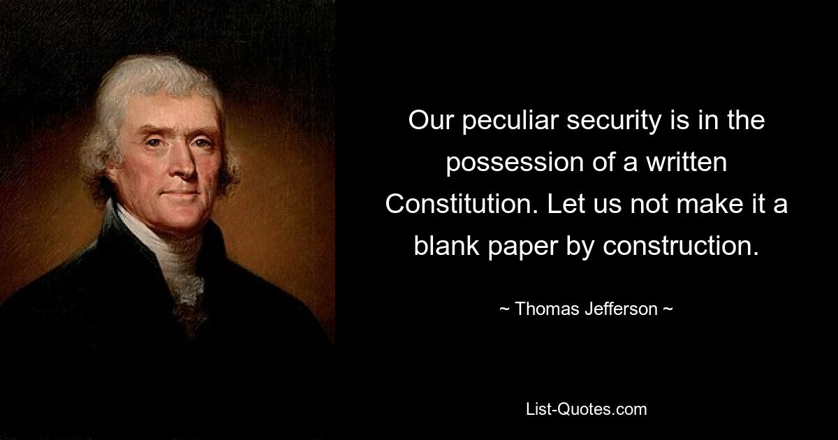 Our peculiar security is in the possession of a written Constitution. Let us not make it a blank paper by construction. — © Thomas Jefferson