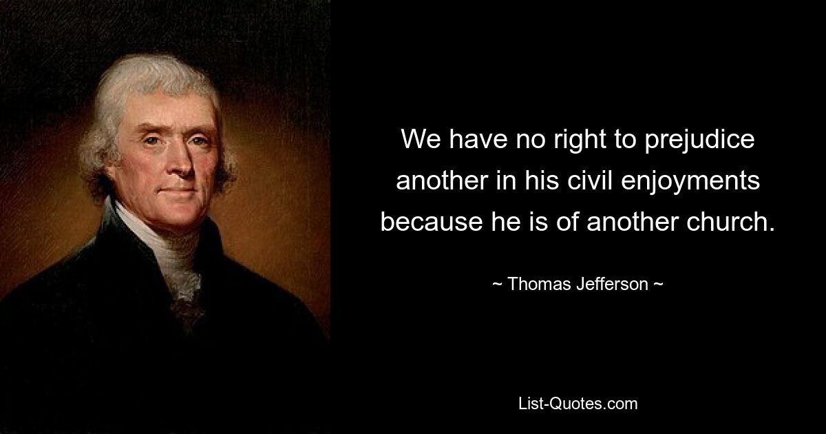 We have no right to prejudice another in his civil enjoyments because he is of another church. — © Thomas Jefferson