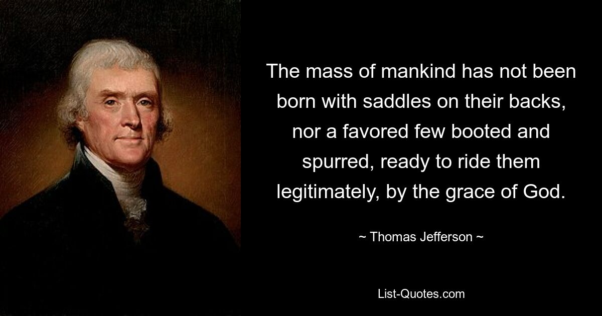 The mass of mankind has not been born with saddles on their backs, nor a favored few booted and spurred, ready to ride them legitimately, by the grace of God. — © Thomas Jefferson