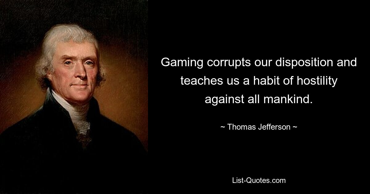 Gaming corrupts our disposition and teaches us a habit of hostility against all mankind. — © Thomas Jefferson