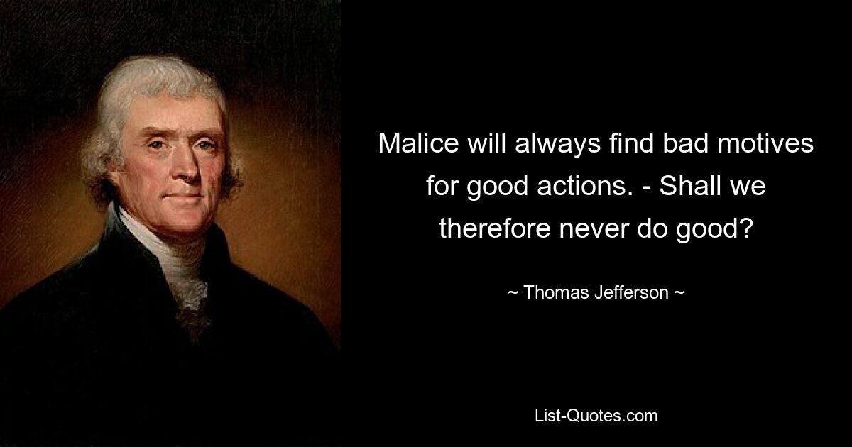 Malice will always find bad motives for good actions. - Shall we therefore never do good? — © Thomas Jefferson