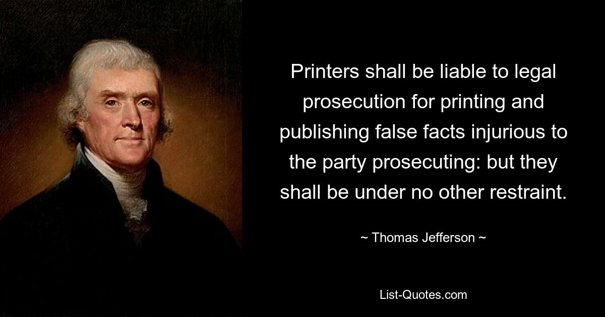 Printers shall be liable to legal prosecution for printing and publishing false facts injurious to the party prosecuting: but they shall be under no other restraint. — © Thomas Jefferson