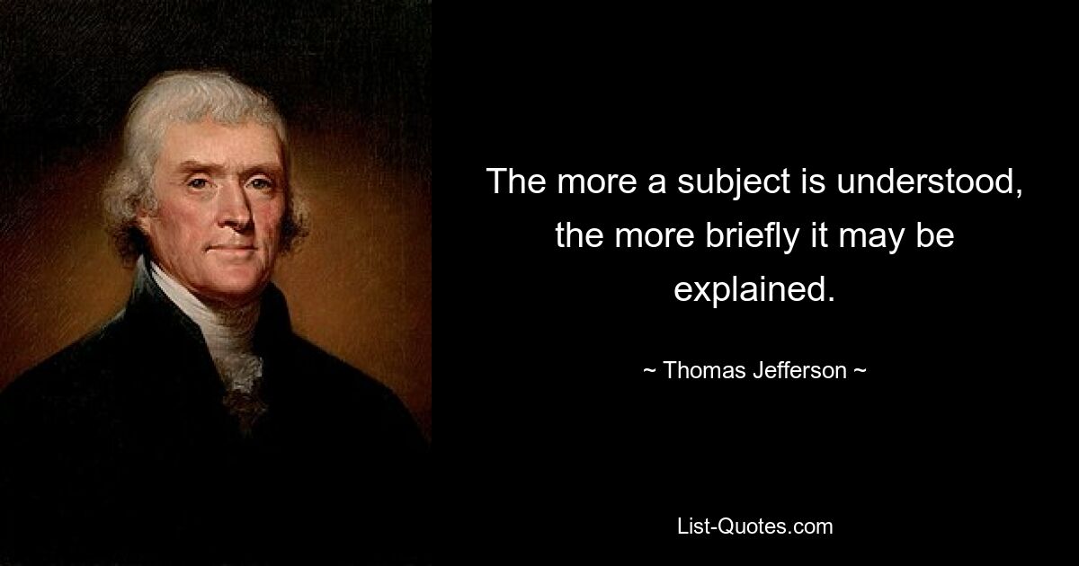 The more a subject is understood, the more briefly it may be explained. — © Thomas Jefferson