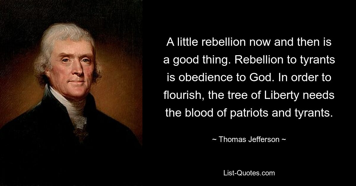 Ab und zu eine kleine Rebellion ist eine gute Sache. Rebellion gegen Tyrannen ist Gehorsam gegenüber Gott. Um zu gedeihen, braucht der Baum der Freiheit das Blut von Patrioten und Tyrannen. — © Thomas Jefferson