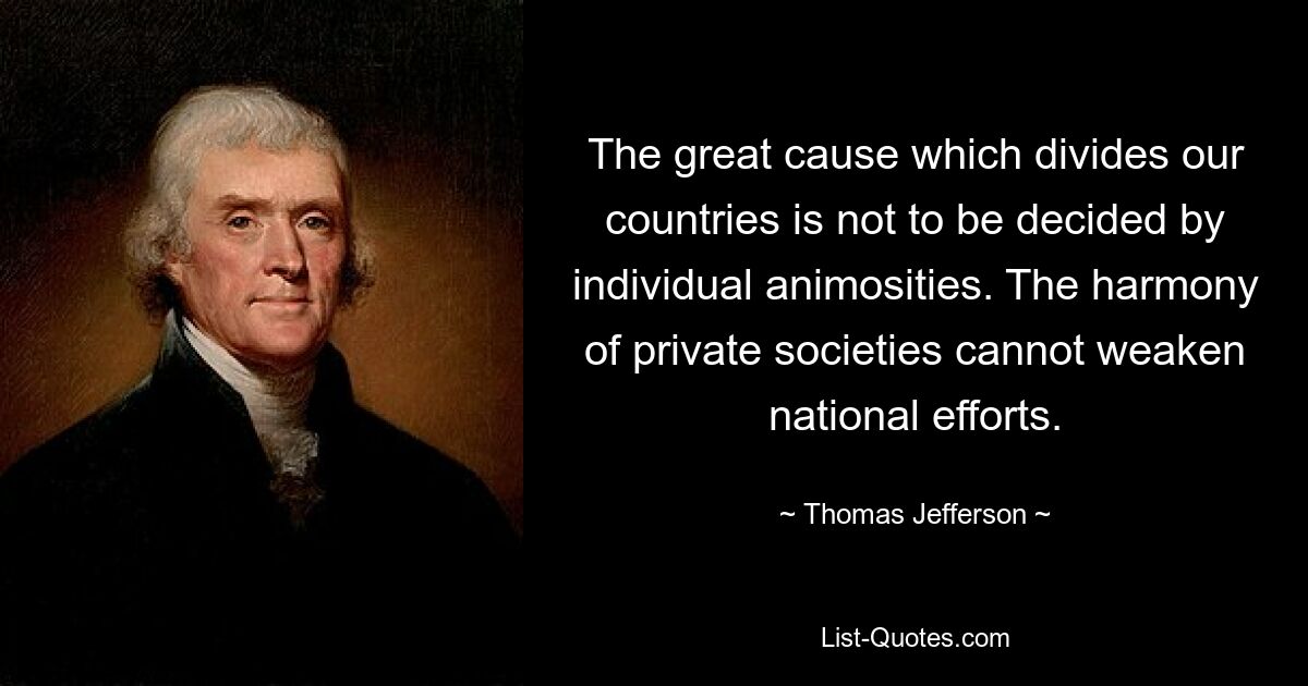 The great cause which divides our countries is not to be decided by individual animosities. The harmony of private societies cannot weaken national efforts. — © Thomas Jefferson