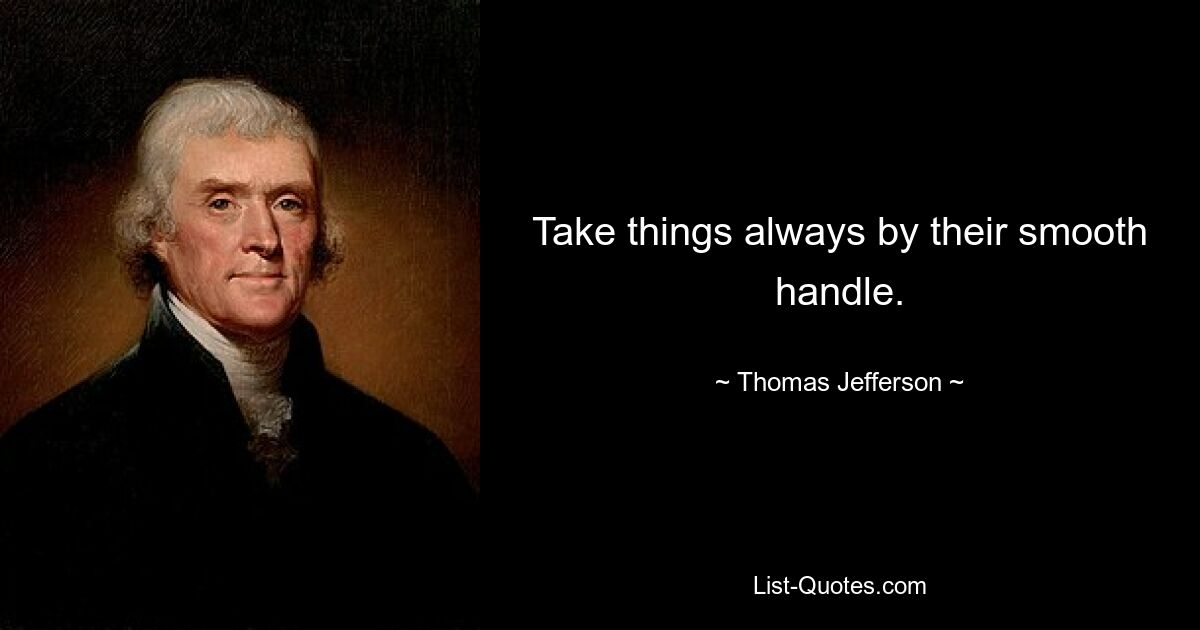 Take things always by their smooth handle. — © Thomas Jefferson