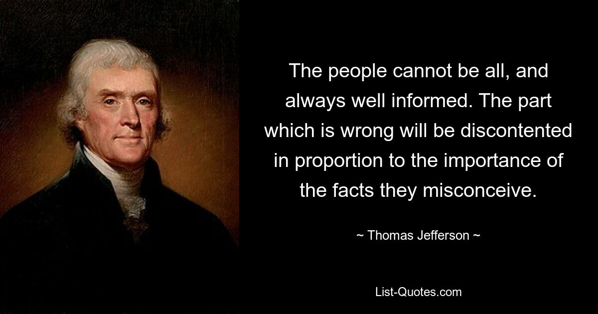 The people cannot be all, and always well informed. The part which is wrong will be discontented in proportion to the importance of the facts they misconceive. — © Thomas Jefferson