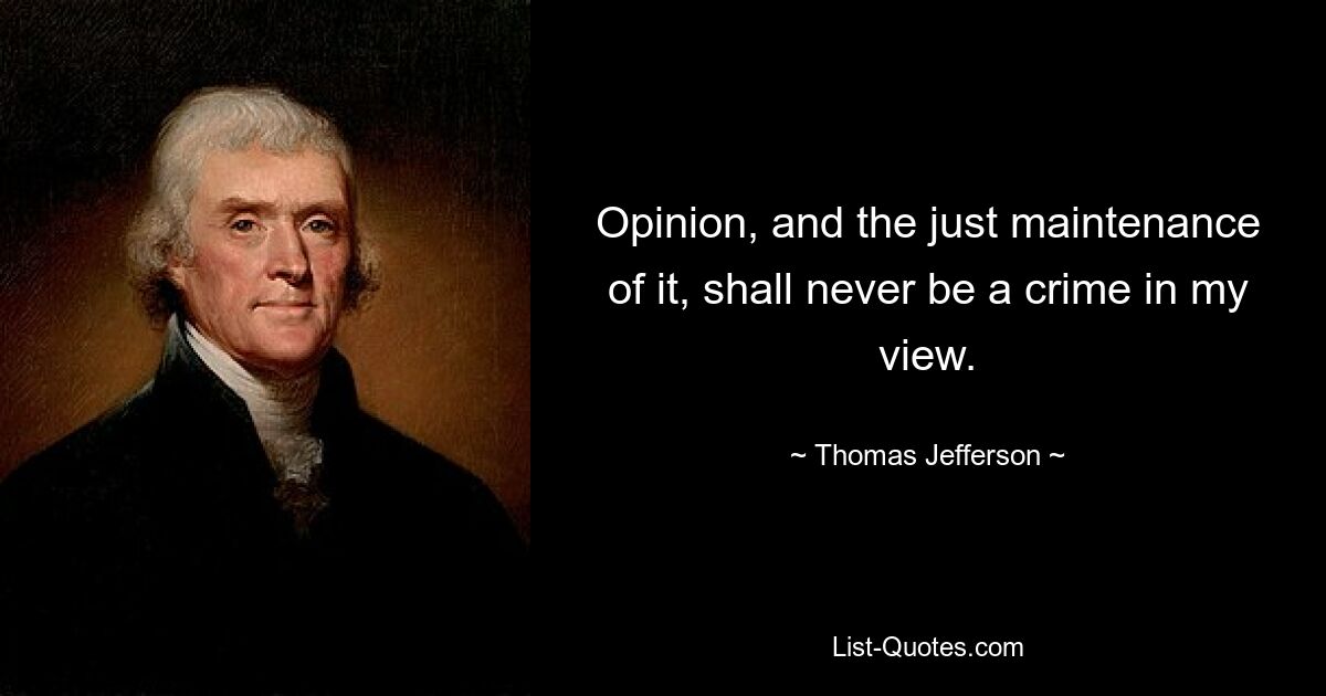 Opinion, and the just maintenance of it, shall never be a crime in my view. — © Thomas Jefferson