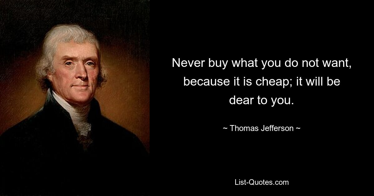 Never buy what you do not want, because it is cheap; it will be dear to you. — © Thomas Jefferson