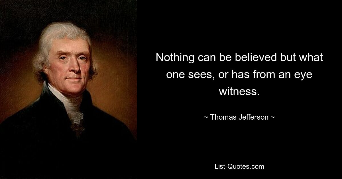 Nothing can be believed but what one sees, or has from an eye witness. — © Thomas Jefferson