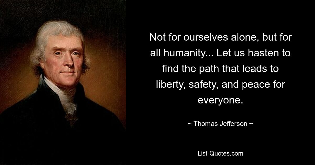 Not for ourselves alone, but for all humanity... Let us hasten to find the path that leads to liberty, safety, and peace for everyone. — © Thomas Jefferson