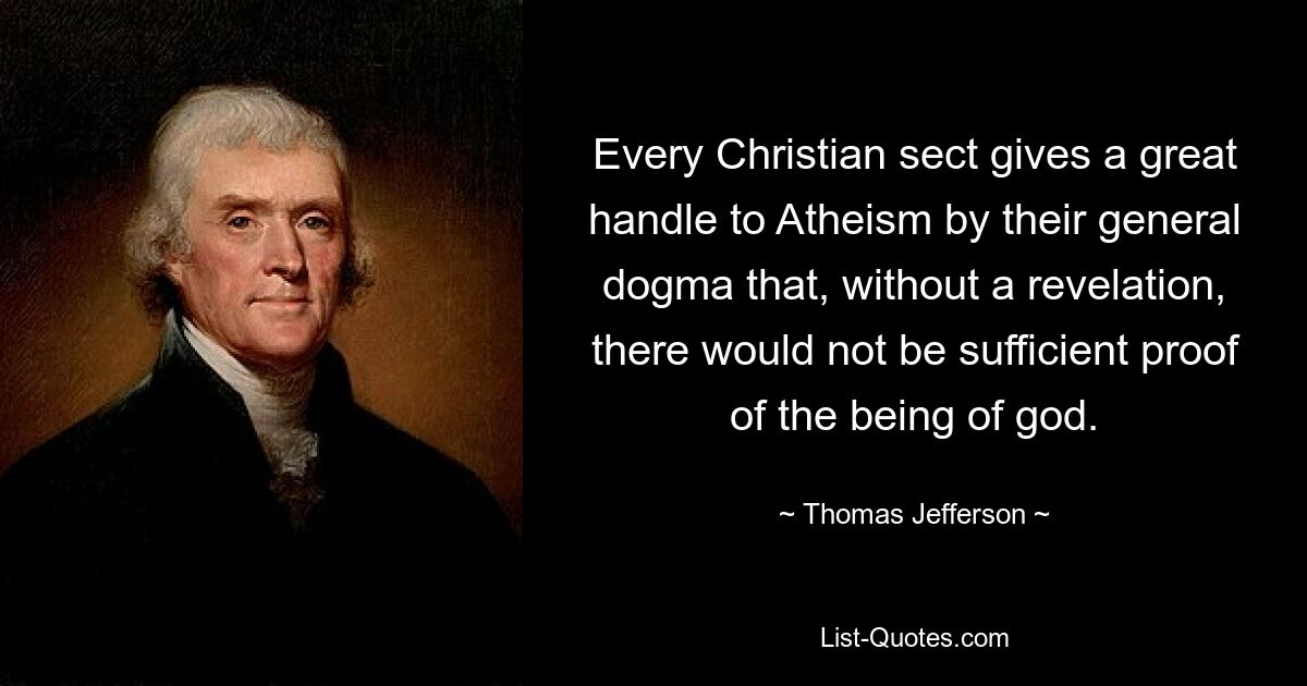 Every Christian sect gives a great handle to Atheism by their general dogma that, without a revelation, there would not be sufficient proof of the being of god. — © Thomas Jefferson