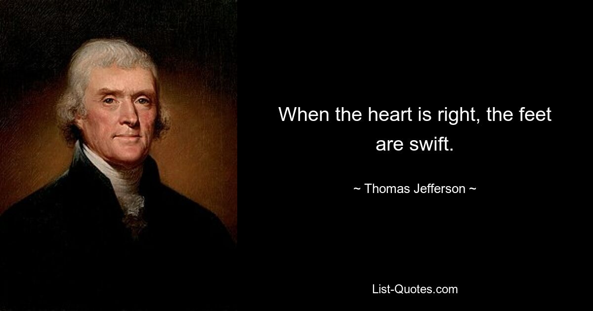 When the heart is right, the feet are swift. — © Thomas Jefferson