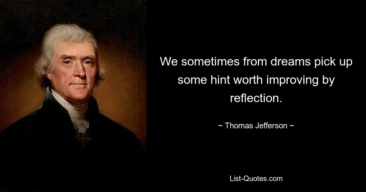 We sometimes from dreams pick up some hint worth improving by reflection. — © Thomas Jefferson