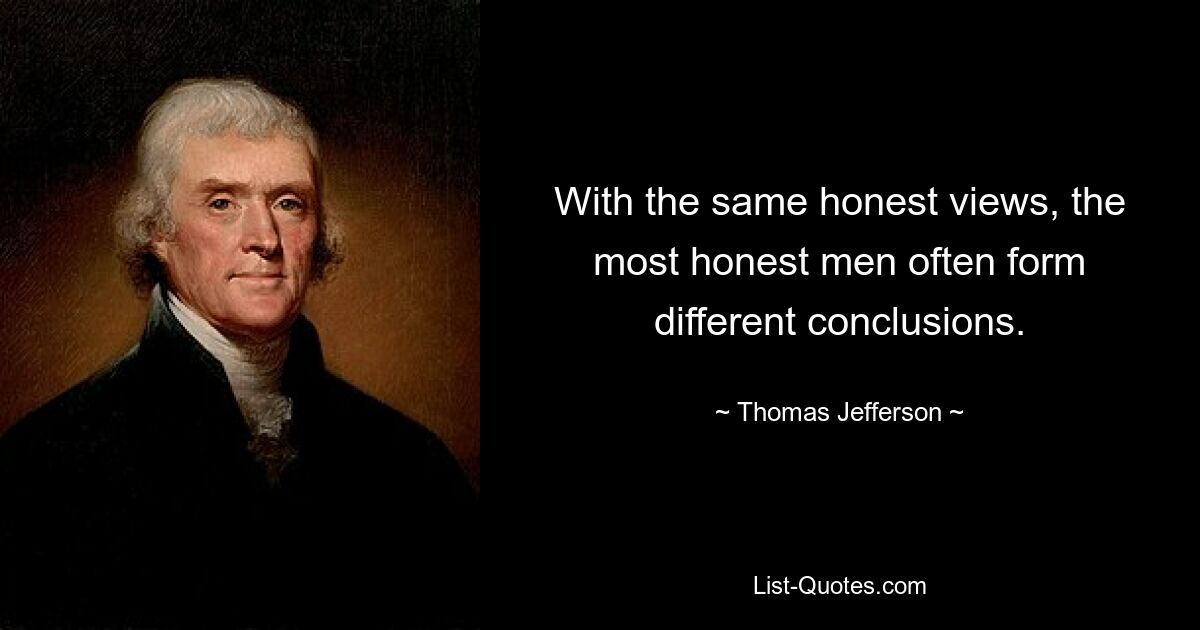 With the same honest views, the most honest men often form different conclusions. — © Thomas Jefferson