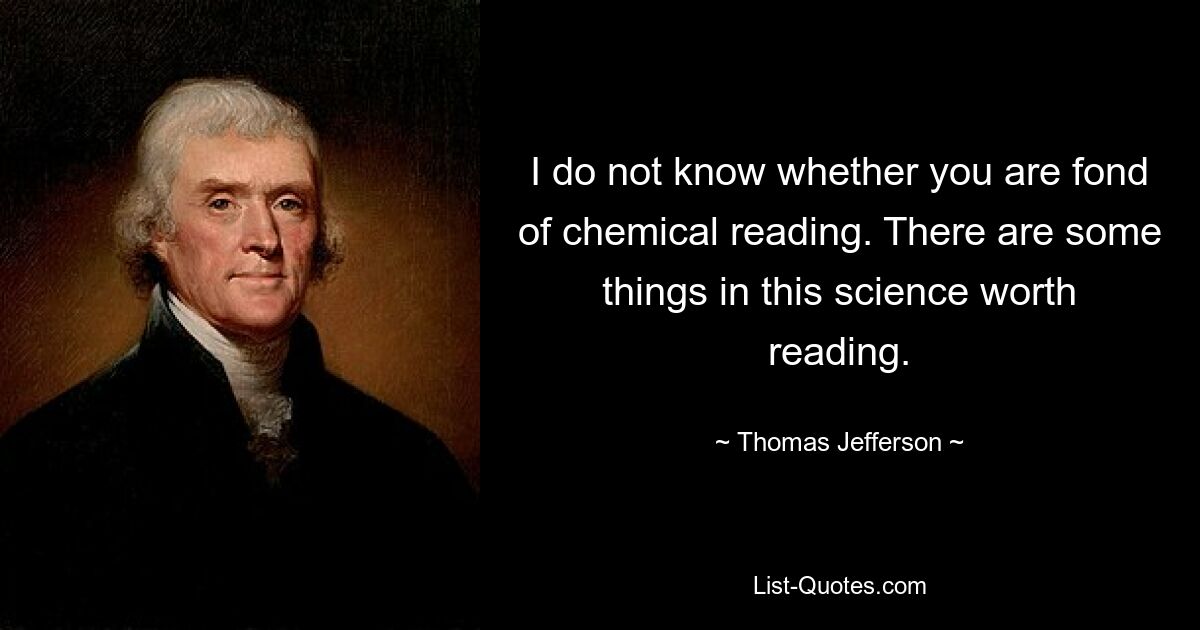 I do not know whether you are fond of chemical reading. There are some things in this science worth reading. — © Thomas Jefferson